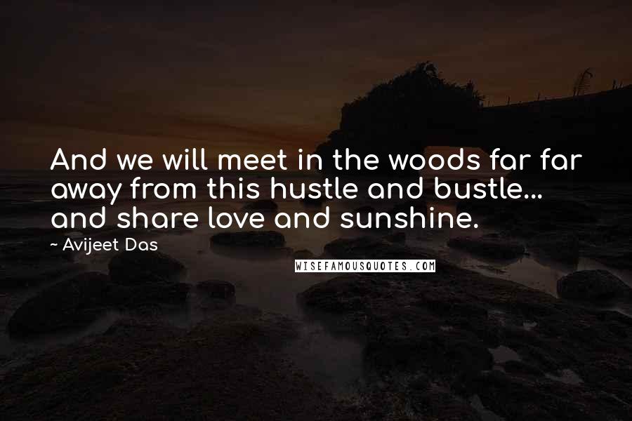 Avijeet Das Quotes: And we will meet in the woods far far away from this hustle and bustle... and share love and sunshine.