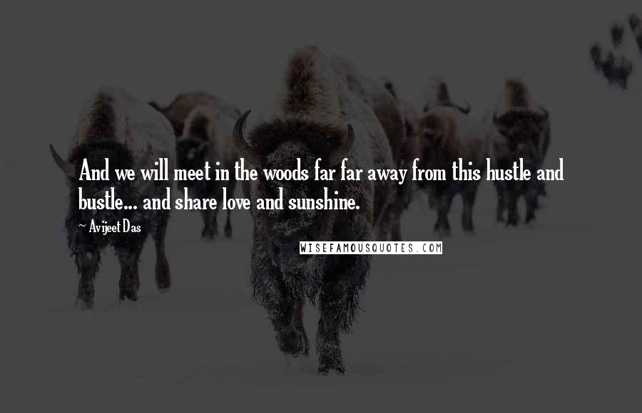 Avijeet Das Quotes: And we will meet in the woods far far away from this hustle and bustle... and share love and sunshine.