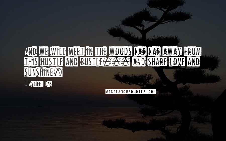 Avijeet Das Quotes: And we will meet in the woods far far away from this hustle and bustle... and share love and sunshine.