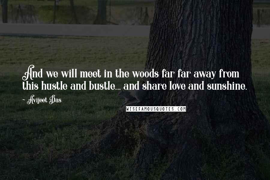 Avijeet Das Quotes: And we will meet in the woods far far away from this hustle and bustle... and share love and sunshine.