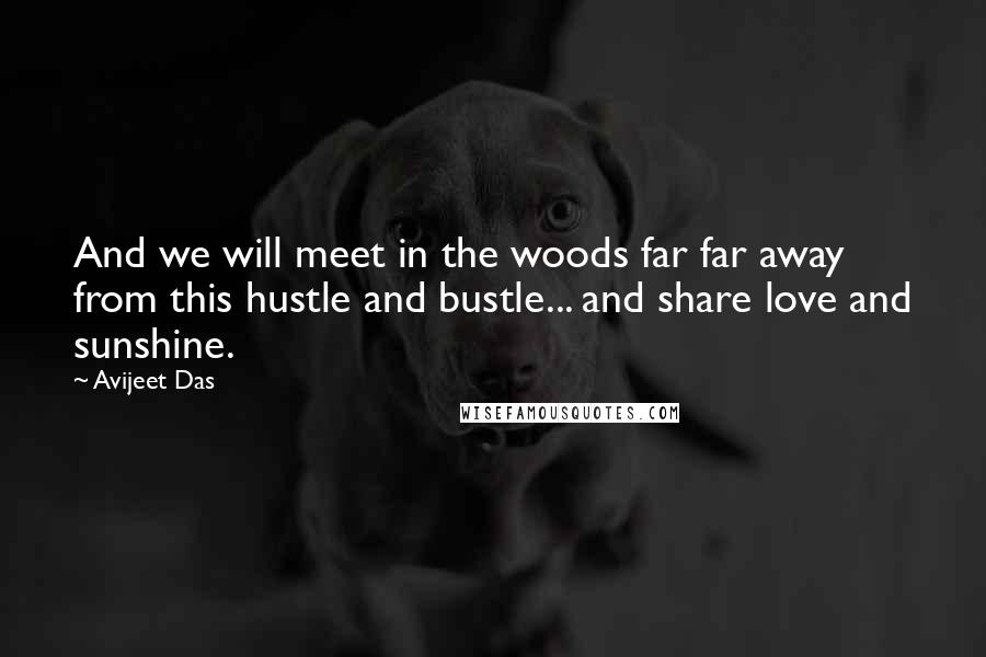 Avijeet Das Quotes: And we will meet in the woods far far away from this hustle and bustle... and share love and sunshine.