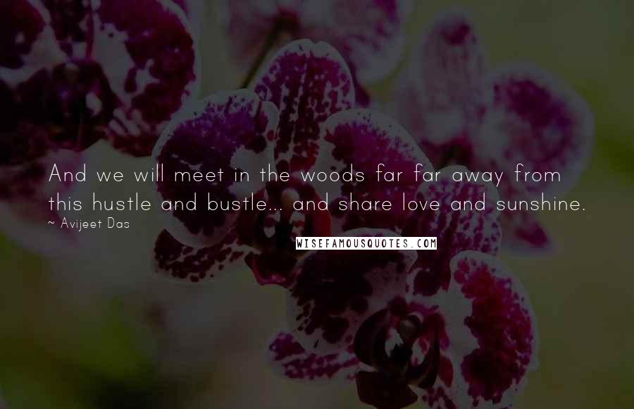 Avijeet Das Quotes: And we will meet in the woods far far away from this hustle and bustle... and share love and sunshine.