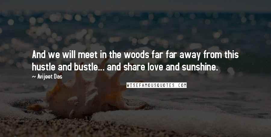 Avijeet Das Quotes: And we will meet in the woods far far away from this hustle and bustle... and share love and sunshine.