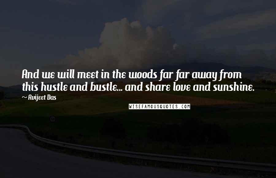 Avijeet Das Quotes: And we will meet in the woods far far away from this hustle and bustle... and share love and sunshine.