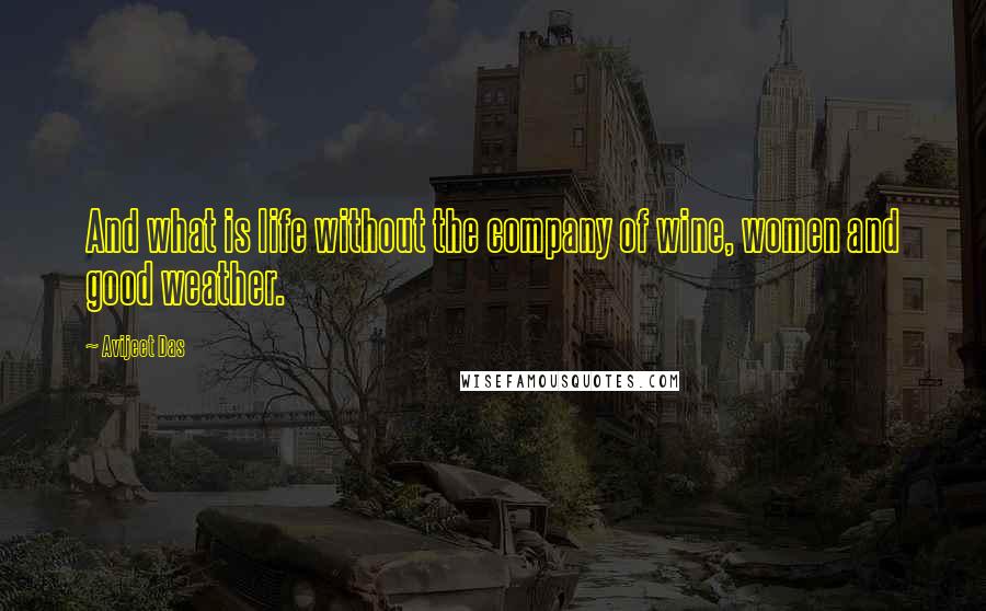 Avijeet Das Quotes: And what is life without the company of wine, women and good weather.