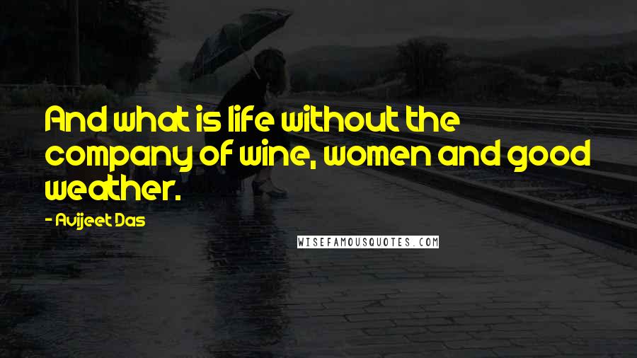 Avijeet Das Quotes: And what is life without the company of wine, women and good weather.
