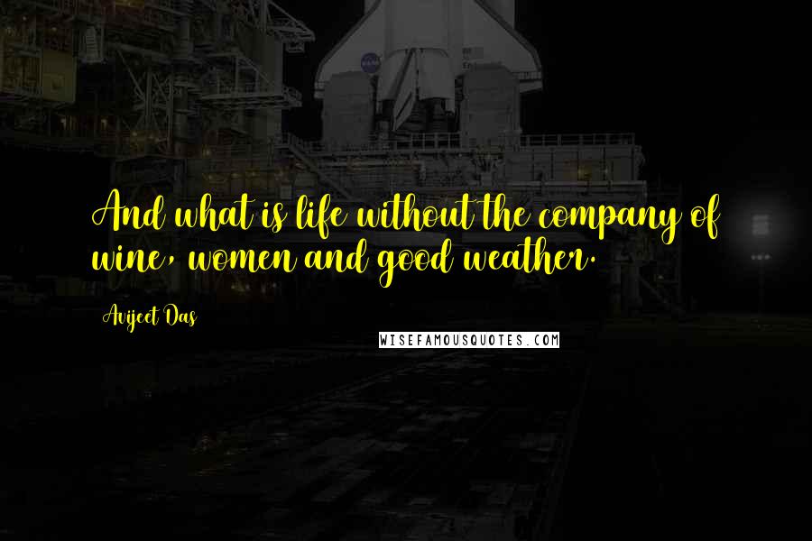 Avijeet Das Quotes: And what is life without the company of wine, women and good weather.