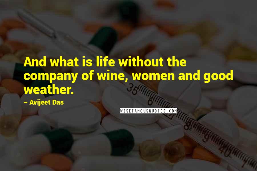 Avijeet Das Quotes: And what is life without the company of wine, women and good weather.