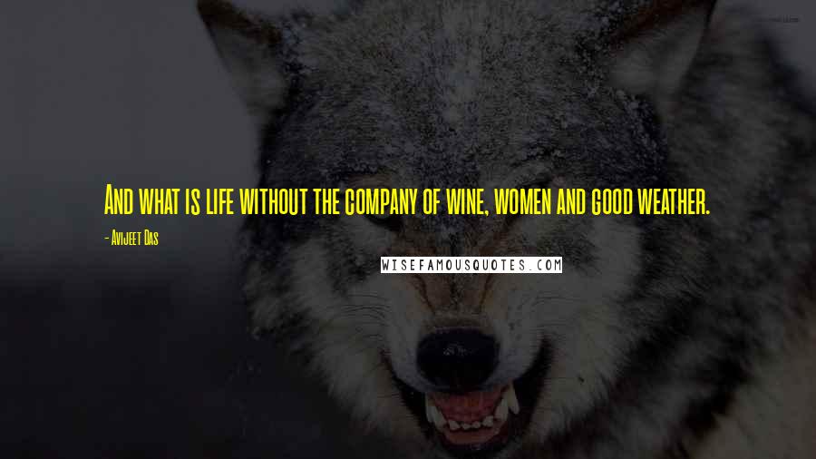 Avijeet Das Quotes: And what is life without the company of wine, women and good weather.