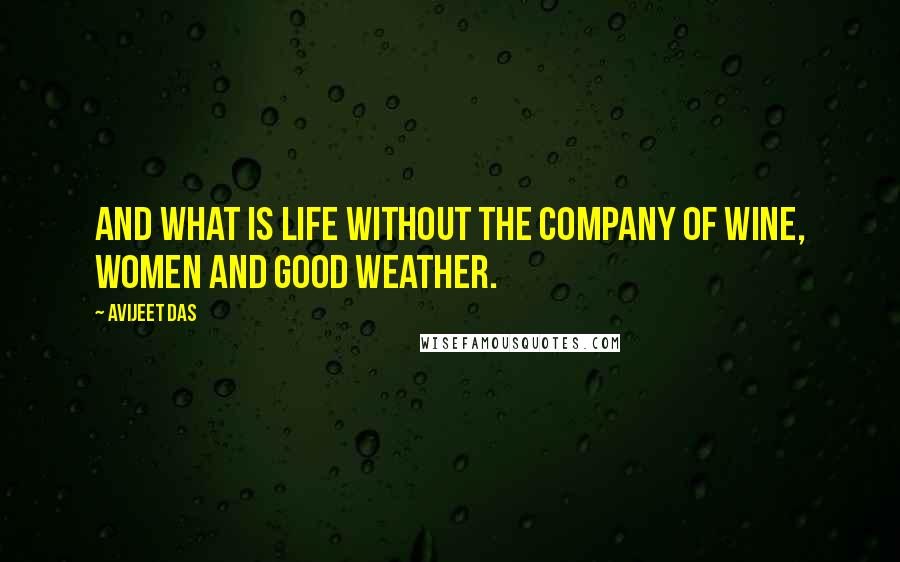 Avijeet Das Quotes: And what is life without the company of wine, women and good weather.