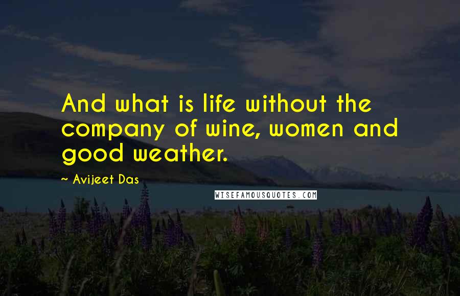 Avijeet Das Quotes: And what is life without the company of wine, women and good weather.