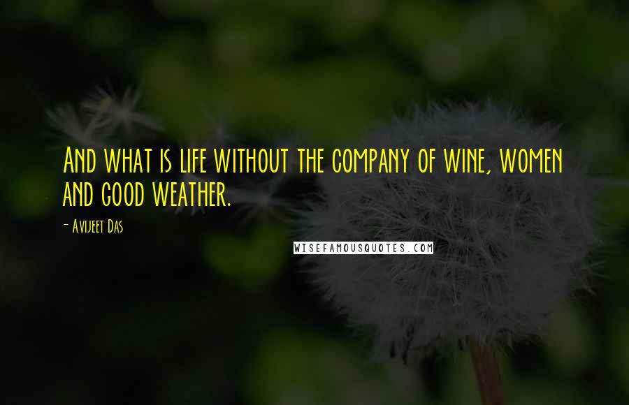 Avijeet Das Quotes: And what is life without the company of wine, women and good weather.