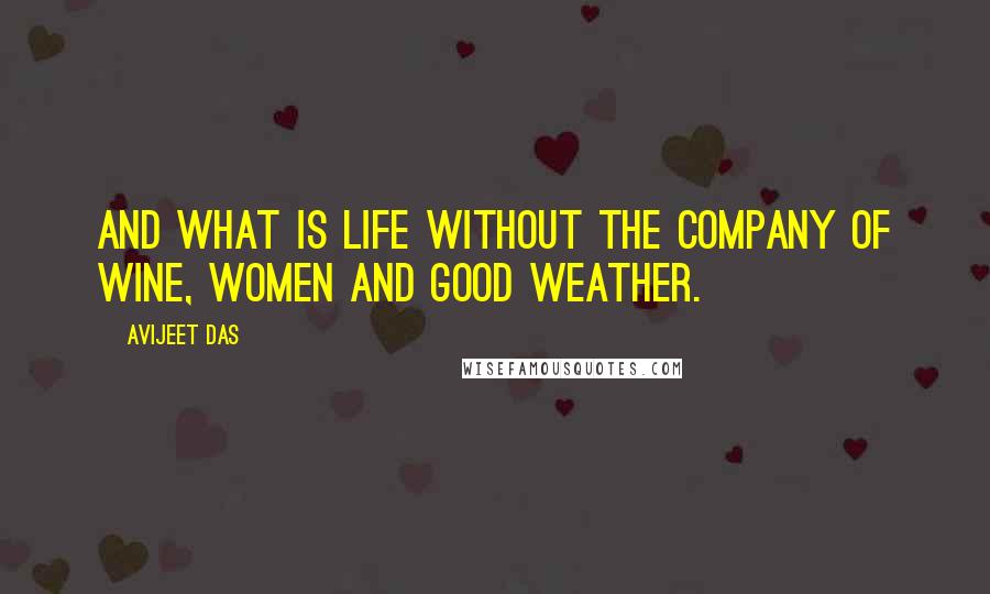 Avijeet Das Quotes: And what is life without the company of wine, women and good weather.