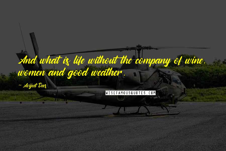 Avijeet Das Quotes: And what is life without the company of wine, women and good weather.