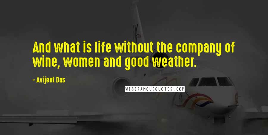 Avijeet Das Quotes: And what is life without the company of wine, women and good weather.