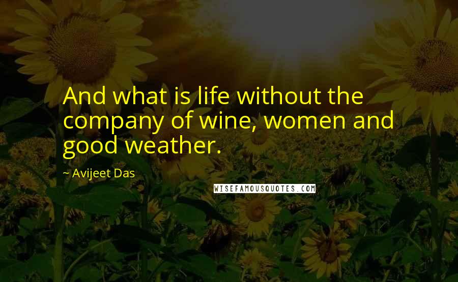 Avijeet Das Quotes: And what is life without the company of wine, women and good weather.