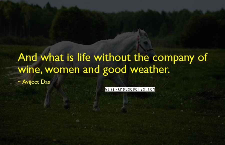 Avijeet Das Quotes: And what is life without the company of wine, women and good weather.
