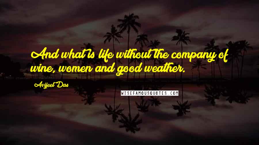 Avijeet Das Quotes: And what is life without the company of wine, women and good weather.