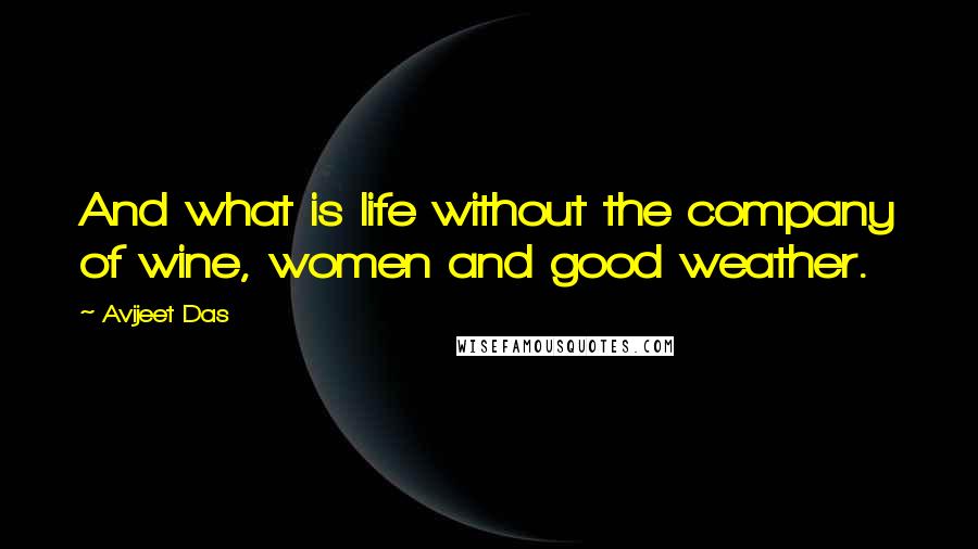 Avijeet Das Quotes: And what is life without the company of wine, women and good weather.