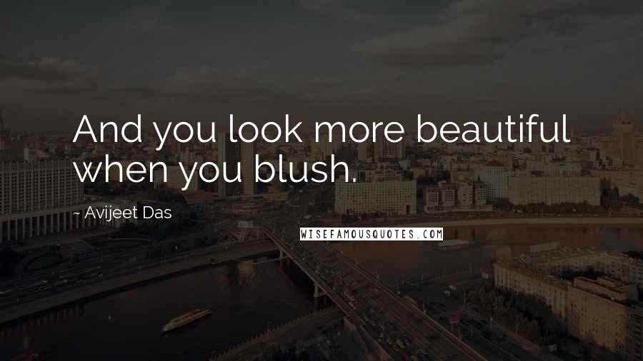 Avijeet Das Quotes: And you look more beautiful when you blush.