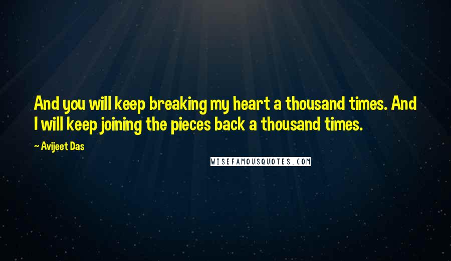 Avijeet Das Quotes: And you will keep breaking my heart a thousand times. And I will keep joining the pieces back a thousand times.