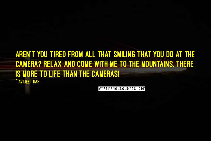 Avijeet Das Quotes: Aren't you tired from all that smiling that you do at the camera? Relax and come with me to the mountains. There is more to life than the cameras!