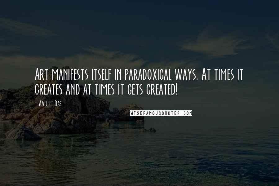 Avijeet Das Quotes: Art manifests itself in paradoxical ways. At times it creates and at times it gets created!