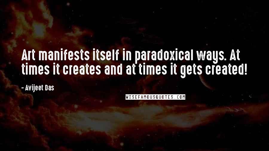 Avijeet Das Quotes: Art manifests itself in paradoxical ways. At times it creates and at times it gets created!