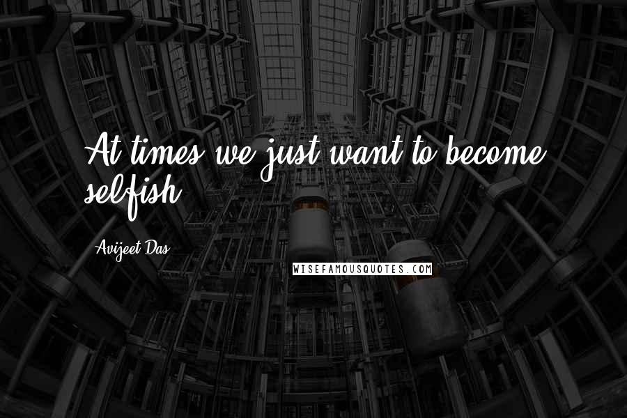 Avijeet Das Quotes: At times we just want to become selfish.