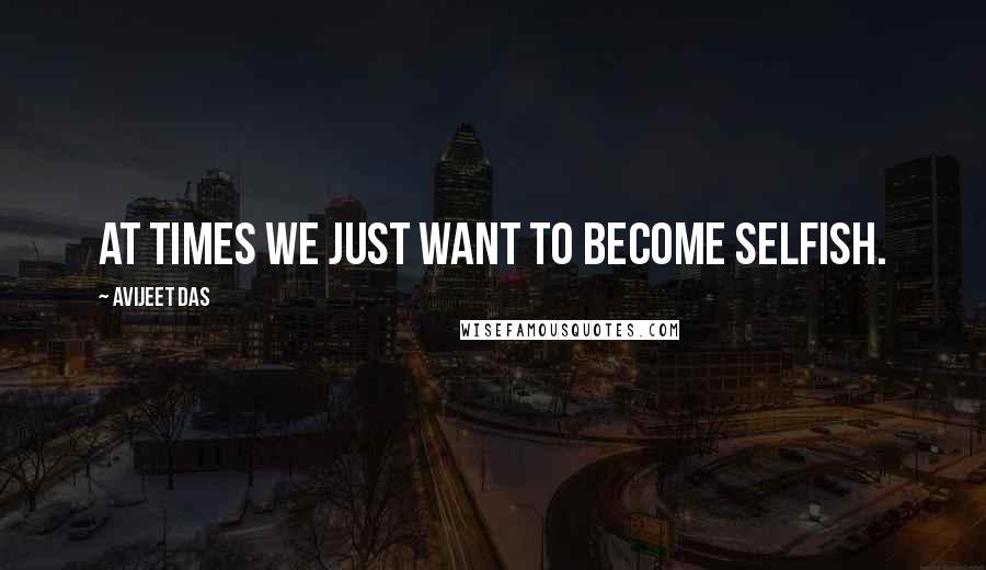 Avijeet Das Quotes: At times we just want to become selfish.