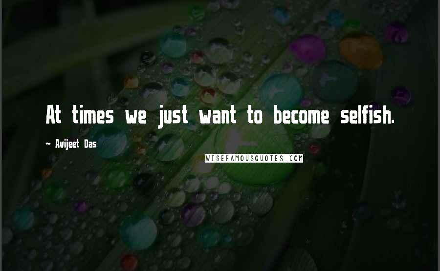 Avijeet Das Quotes: At times we just want to become selfish.