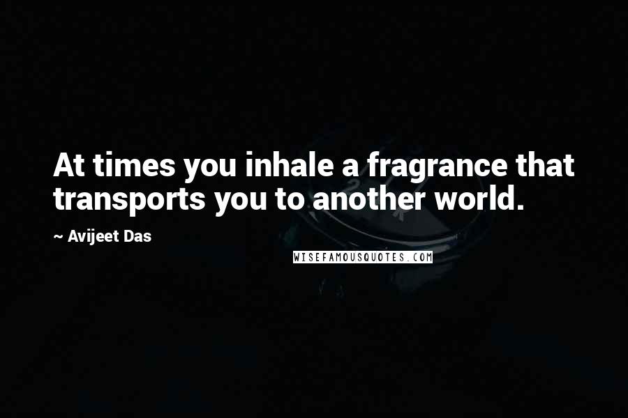 Avijeet Das Quotes: At times you inhale a fragrance that transports you to another world.