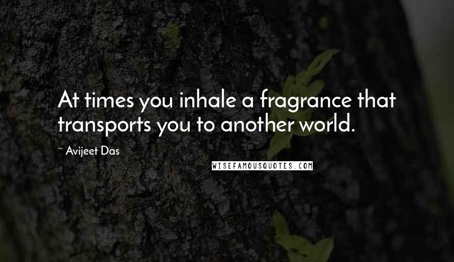 Avijeet Das Quotes: At times you inhale a fragrance that transports you to another world.