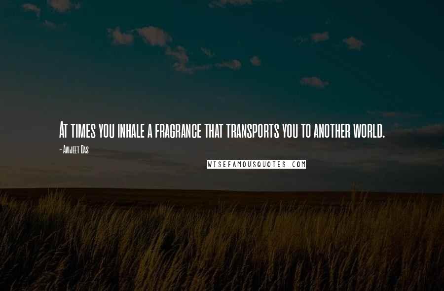 Avijeet Das Quotes: At times you inhale a fragrance that transports you to another world.
