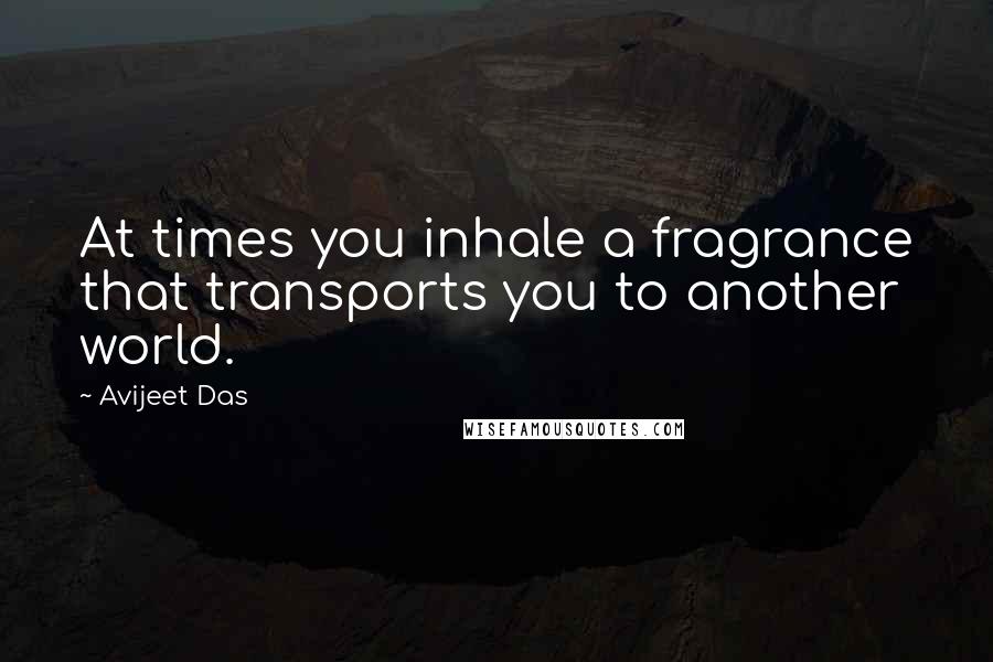 Avijeet Das Quotes: At times you inhale a fragrance that transports you to another world.