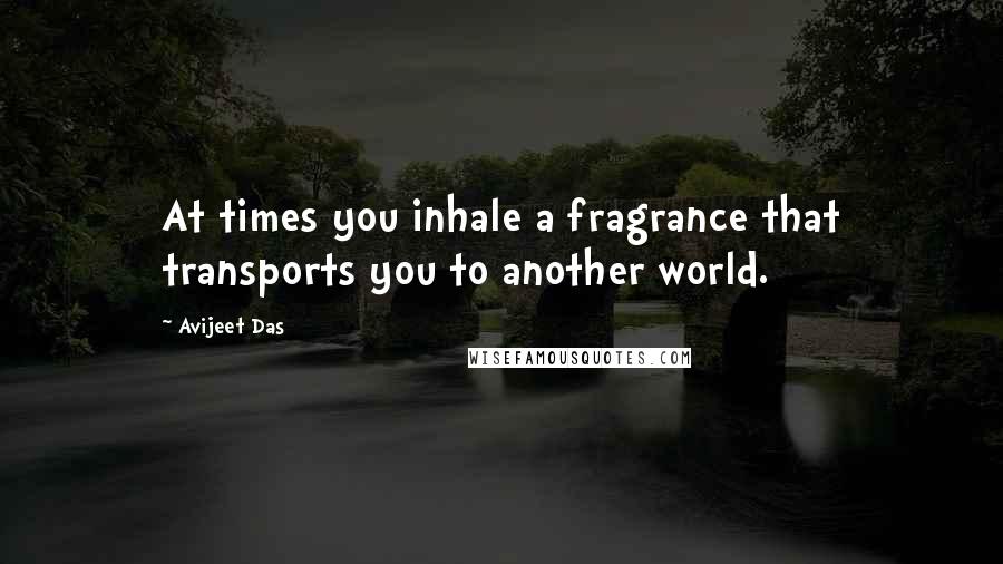 Avijeet Das Quotes: At times you inhale a fragrance that transports you to another world.