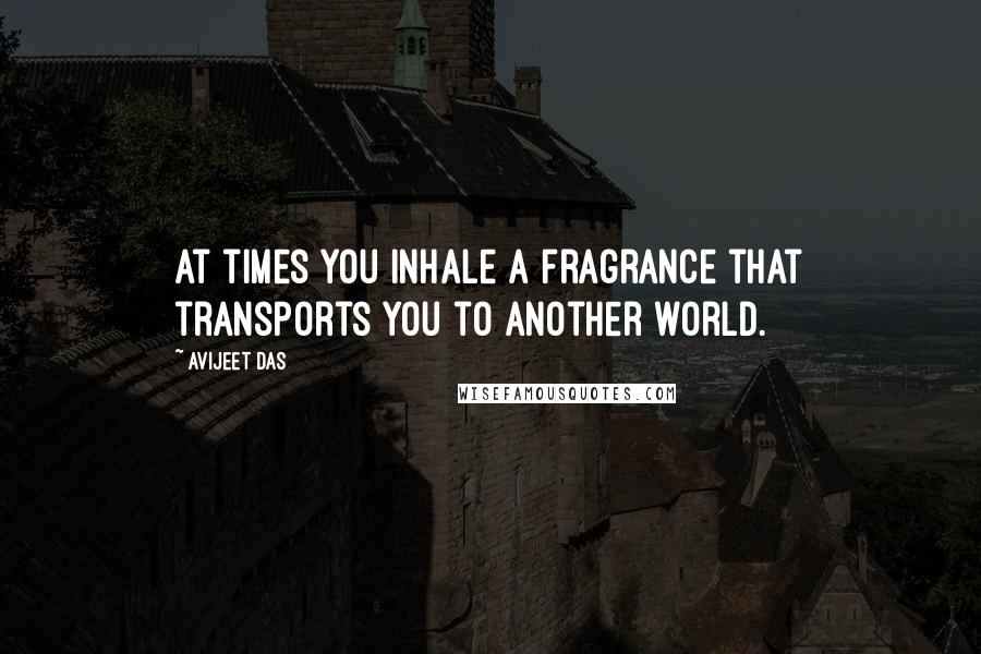 Avijeet Das Quotes: At times you inhale a fragrance that transports you to another world.