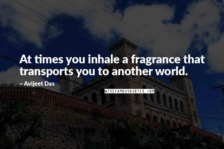 Avijeet Das Quotes: At times you inhale a fragrance that transports you to another world.