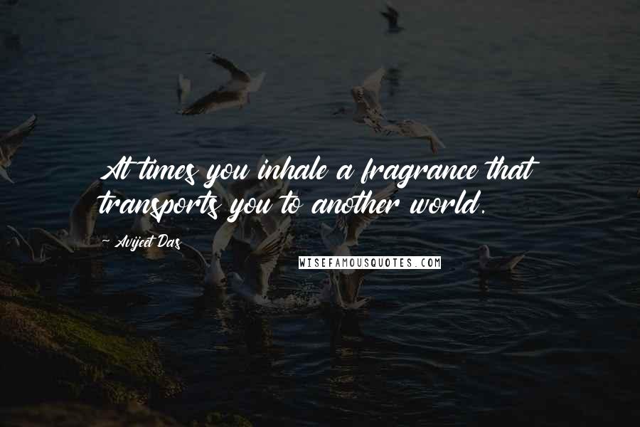 Avijeet Das Quotes: At times you inhale a fragrance that transports you to another world.