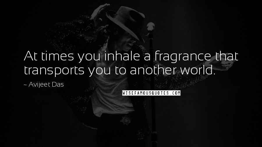 Avijeet Das Quotes: At times you inhale a fragrance that transports you to another world.