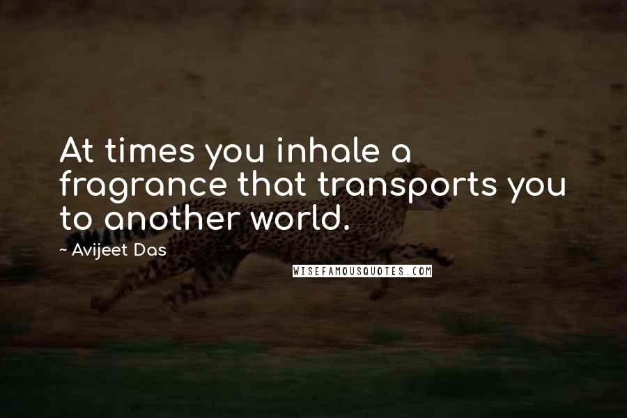 Avijeet Das Quotes: At times you inhale a fragrance that transports you to another world.