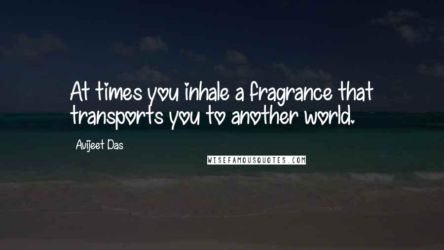 Avijeet Das Quotes: At times you inhale a fragrance that transports you to another world.