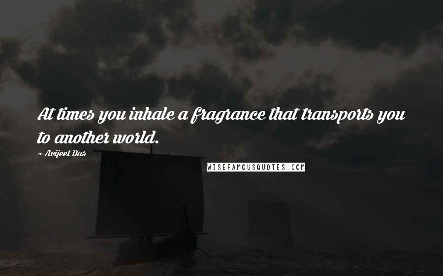 Avijeet Das Quotes: At times you inhale a fragrance that transports you to another world.