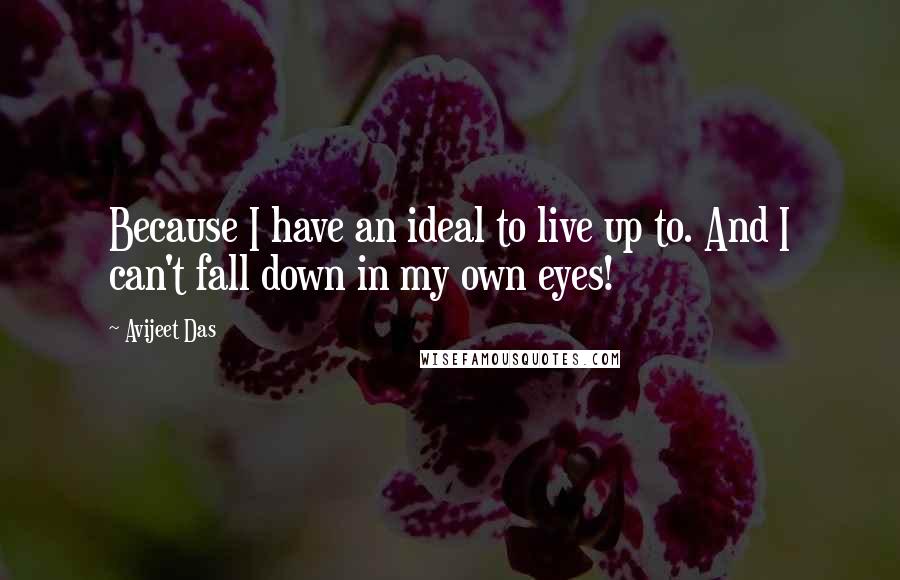 Avijeet Das Quotes: Because I have an ideal to live up to. And I can't fall down in my own eyes!