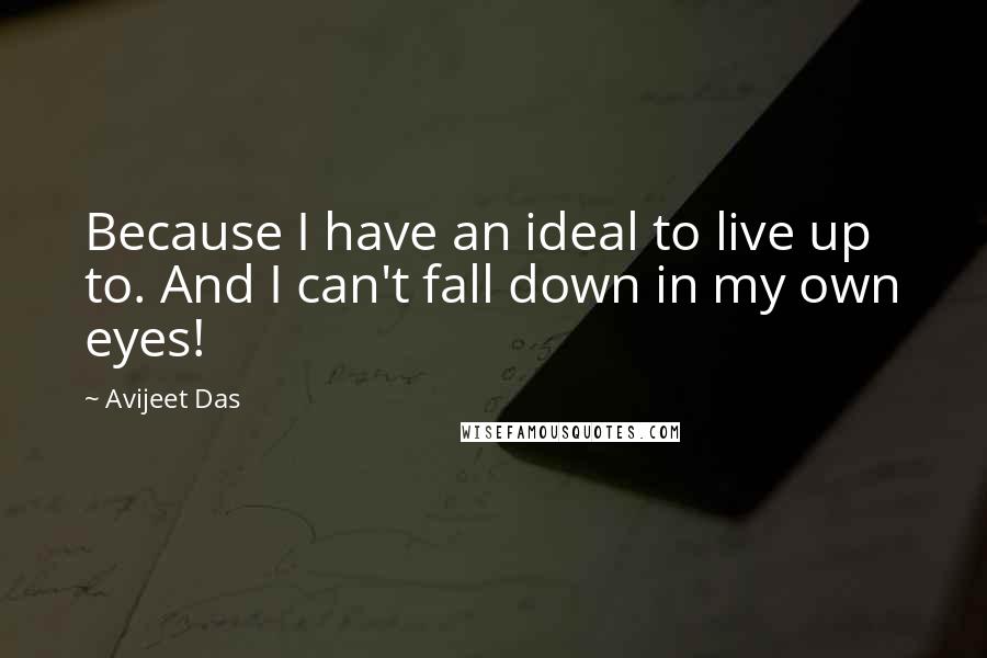 Avijeet Das Quotes: Because I have an ideal to live up to. And I can't fall down in my own eyes!