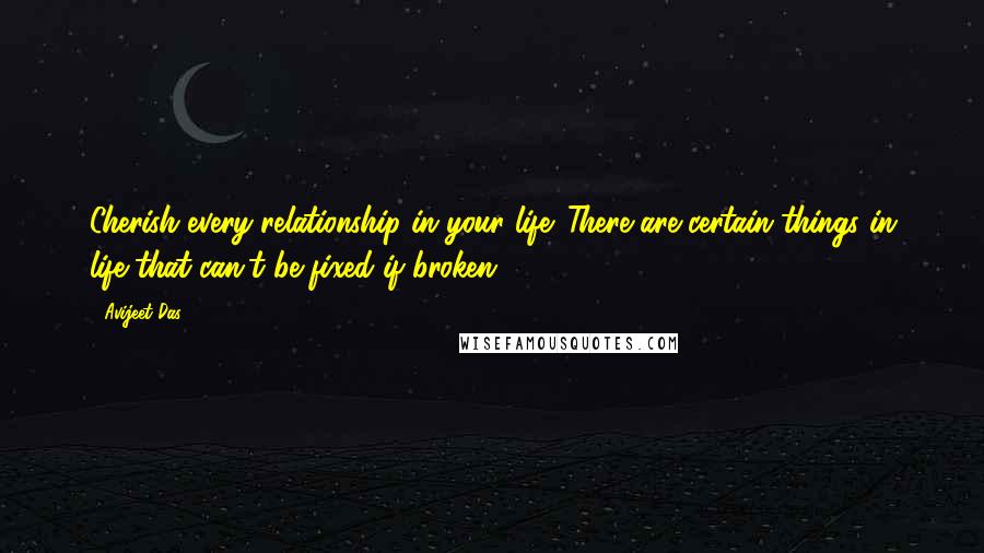 Avijeet Das Quotes: Cherish every relationship in your life. There are certain things in life that can't be fixed if broken!