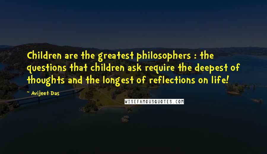 Avijeet Das Quotes: Children are the greatest philosophers : the questions that children ask require the deepest of thoughts and the longest of reflections on life!