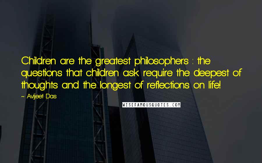 Avijeet Das Quotes: Children are the greatest philosophers : the questions that children ask require the deepest of thoughts and the longest of reflections on life!