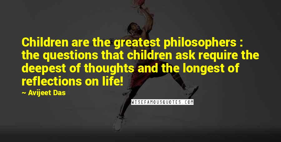 Avijeet Das Quotes: Children are the greatest philosophers : the questions that children ask require the deepest of thoughts and the longest of reflections on life!