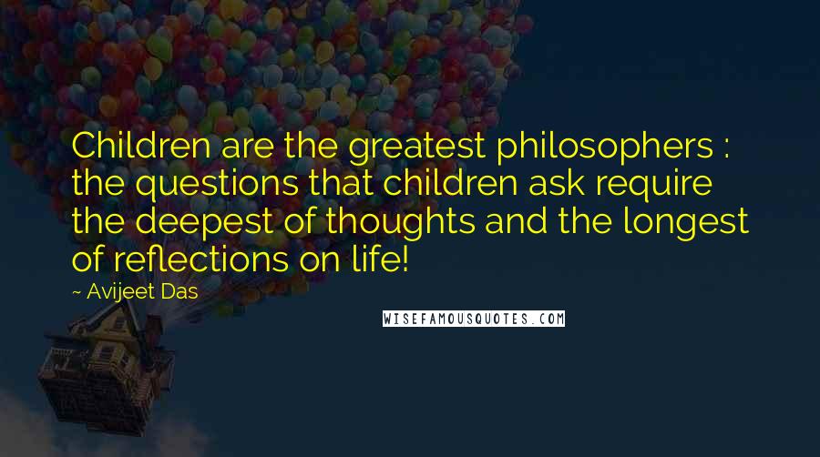 Avijeet Das Quotes: Children are the greatest philosophers : the questions that children ask require the deepest of thoughts and the longest of reflections on life!